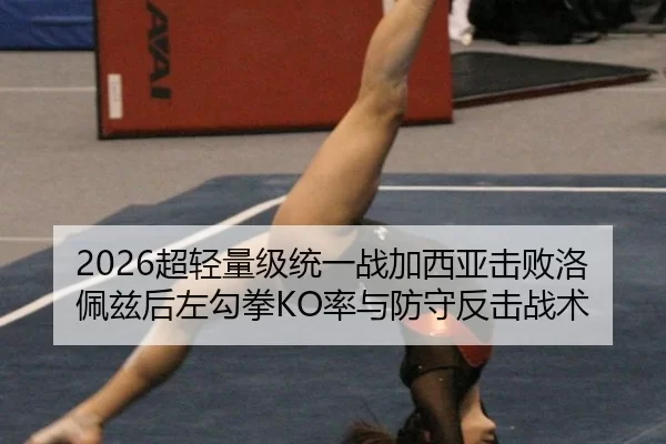 2026超轻量级统一战加西亚击败洛佩兹后左勾拳KO率与防守反击战术
