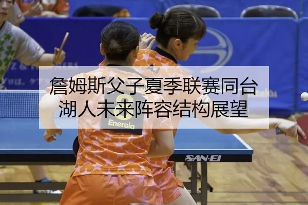 詹姆斯父子夏季联赛同台 湖人未来阵容结构展望